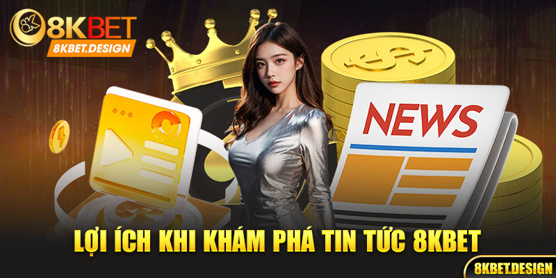 Lợi ích khi khám phá tin tức 8kbet