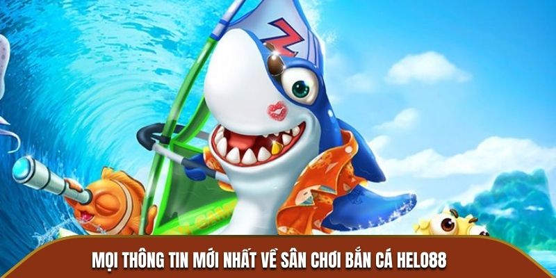 Mọi thông tin mới nhất về sân chơi bắn cá Helo88